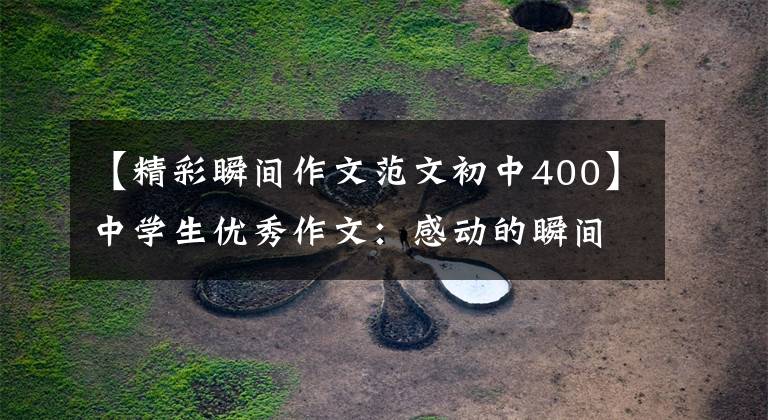 【精彩瞬间作文范文初中400】中学生优秀作文:感动的瞬间