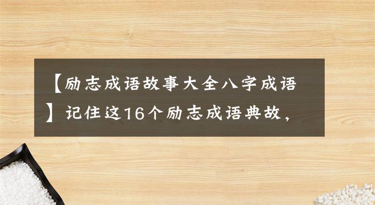 【励志成语故事大全八字成语】记住这16个励志成语典故,让孩子们喜欢培养知识和学习。