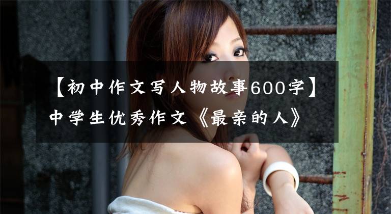 【初中作文写人物故事600字】中学生优秀作文《最亲的人》