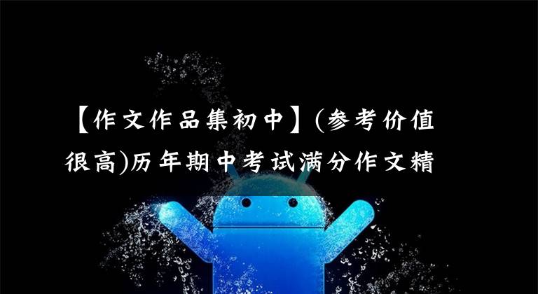【作文作品集初中】(参考价值很高)历年期中考试满分作文精选100篇，中学生必须保存。