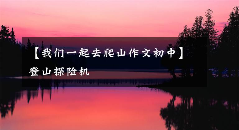 【我们一起去爬山作文初中】登山探险机