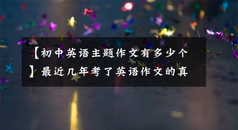 【初中英语主题作文有多少个】最近几年考了英语作文的真题