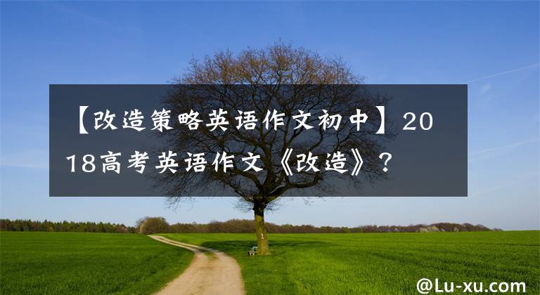 【改造策略英语作文初中】2018高考英语作文《改造》？