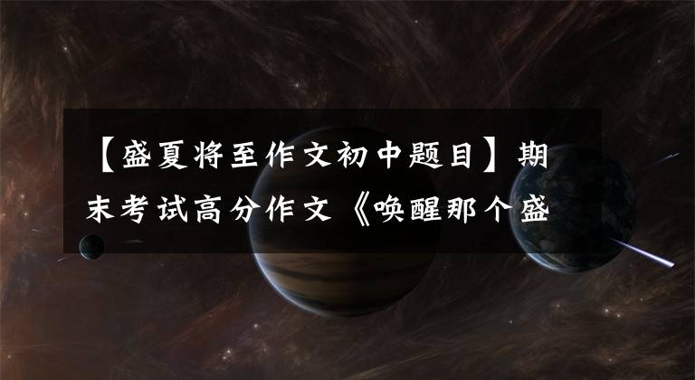 【盛夏将至作文初中题目】期末考试高分作文《唤醒那个盛夏》