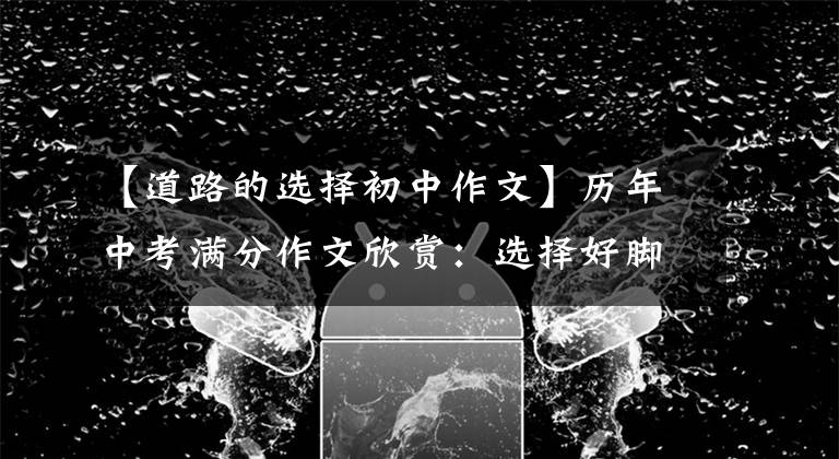 【道路的选择初中作文】历年中考满分作文欣赏:选择好脚下的路