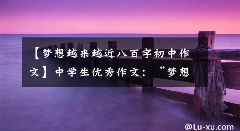 【梦想越来越近八百字初中作文】中学生优秀作文:“梦想”主题作文