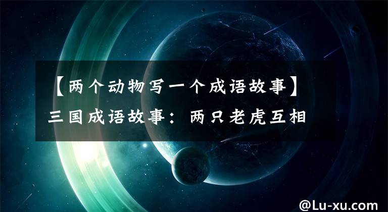 【两个动物写一个成语故事】三国成语故事:两只老虎互相打架