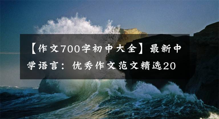 【作文700字初中大全】最新中学语言：优秀作文范文精选20篇！包括评论，给孩子上一课