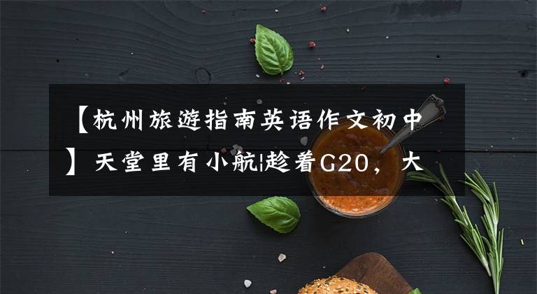 【杭州旅游指南英语作文初中】天堂里有小航|趁着G20,大家都来学习用英语宣传对抗股。