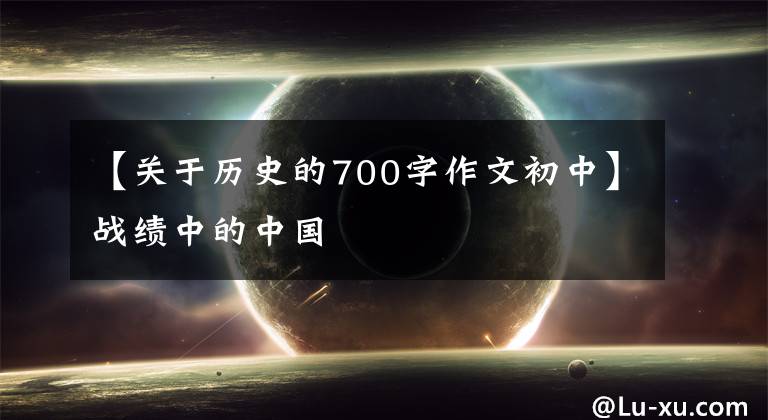 【关于历史的700字作文初中】战绩中的中国