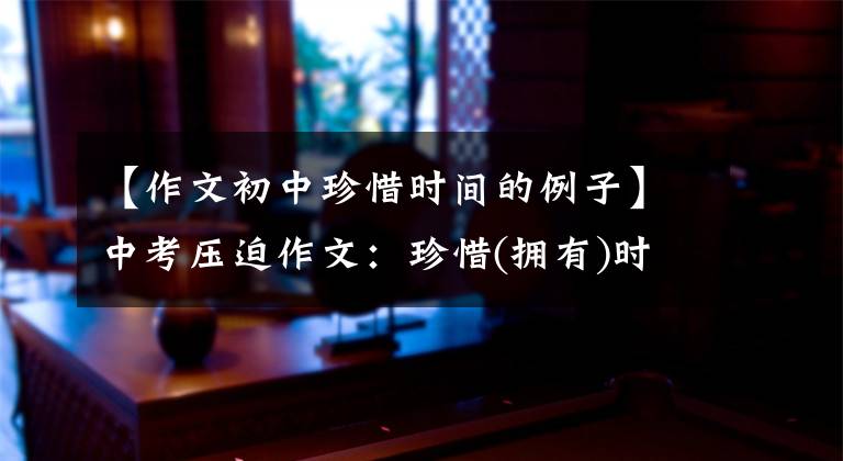 【作文初中珍惜时间的例子】中考压迫作文：珍惜(拥有)时间