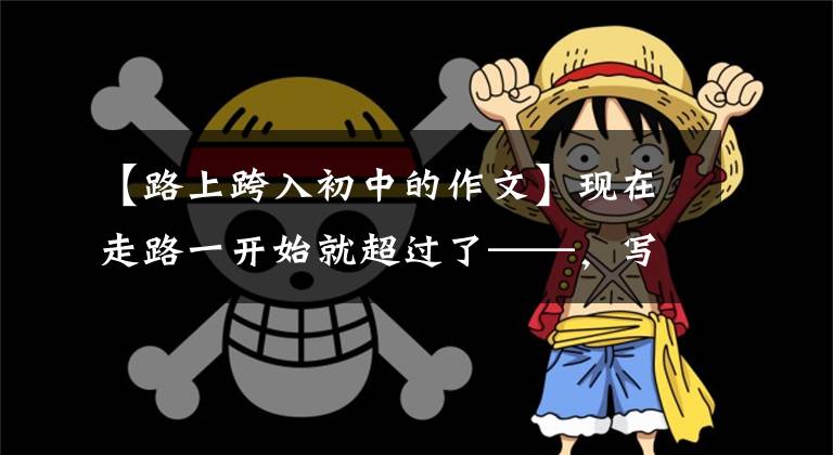 【路上跨入初中的作文】现在走路一开始就超过了——，写在小白同学进入中学之际。