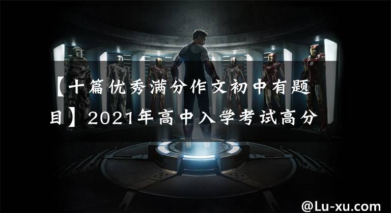 【十篇优秀满分作文初中有题目】2021年高中入学考试高分作文10篇!《陈文文评论》
