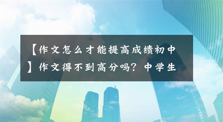 【作文怎么才能提高成绩初中】作文得不到高分吗？中学生写作文时掌握技巧，就能在中考写满分作文