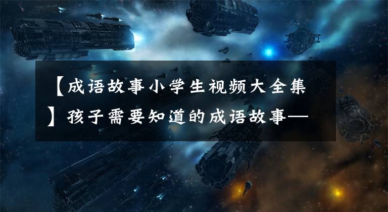 【成语故事小学生视频大全集】孩子需要知道的成语故事——第11篇开幕是有益的
