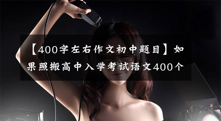 【400字左右作文初中题目】如果照搬高中入学考试语文400个优秀作文题目,就能像高中入学考试一样获得高分