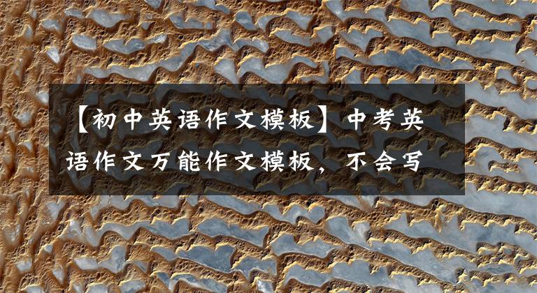 【初中英语作文模板】中考英语作文万能作文模板,不会写英语作文的学生有福了