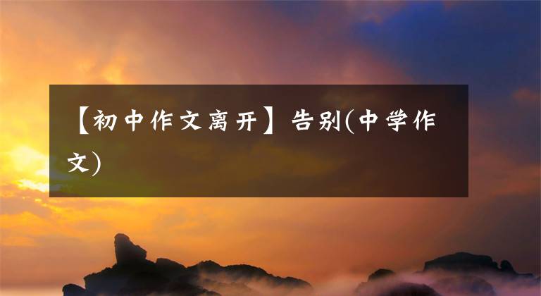 【初中作文离开】告别(中学作文)