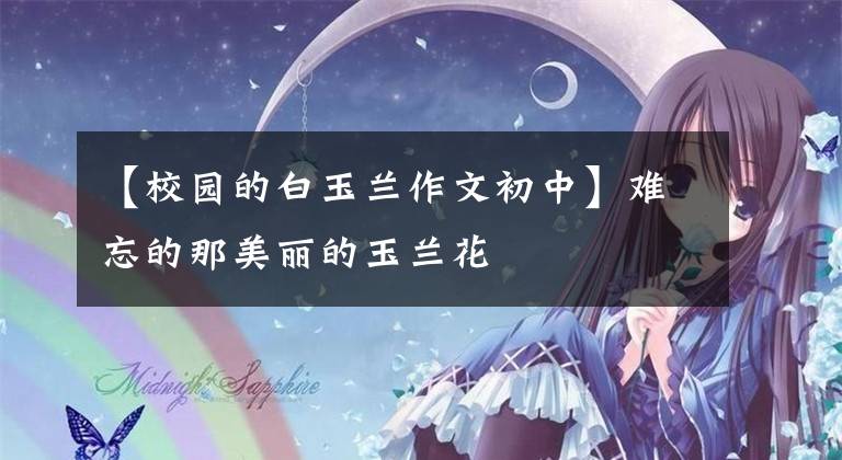 【校园的白玉兰作文初中】难忘的那美丽的玉兰花