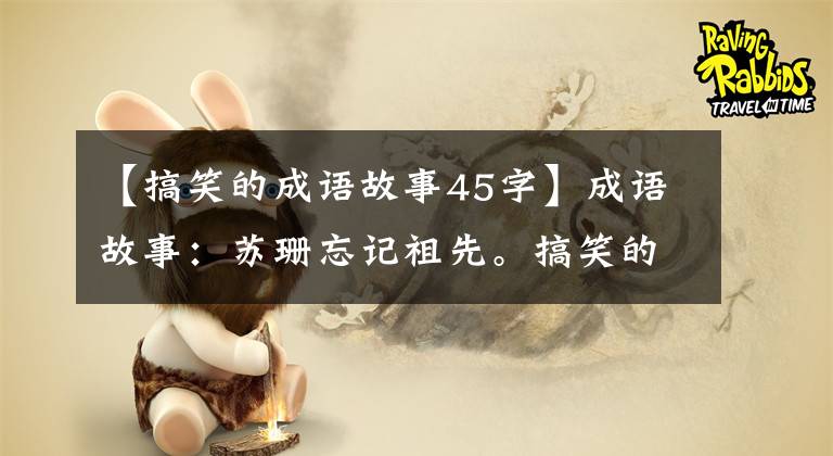 【搞笑的成语故事45字】成语故事:苏珊忘记祖先。搞笑的周景王做的几件荒唐的事