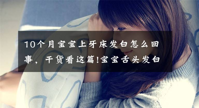 10个月宝宝上牙床发白怎么回事,干货看这篇!宝宝舌头发白是生病了吗?如果宝宝舌头发白,一定要警惕这种病