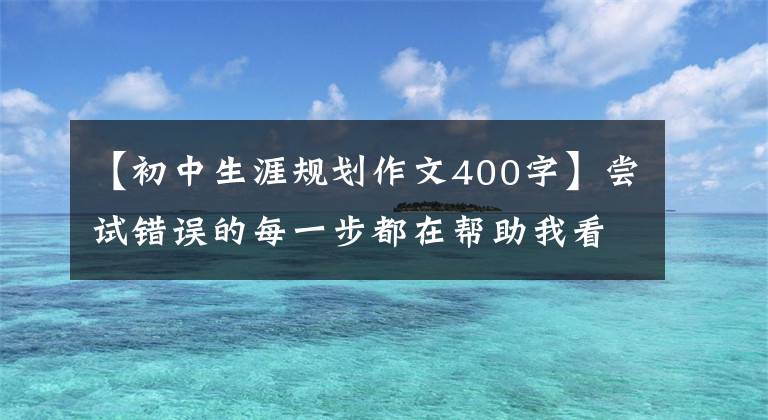 【初中生涯规划作文400字】尝试错误的每一步都在帮助我看清未来。