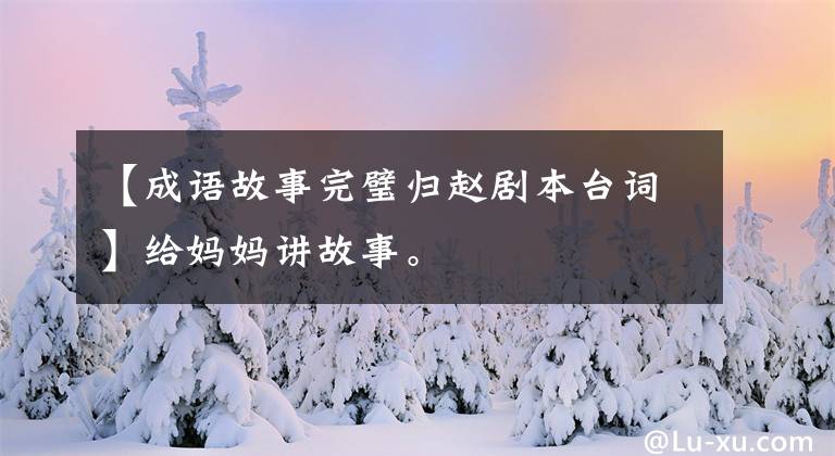 【成语故事完璧归赵剧本台词】给妈妈讲故事。