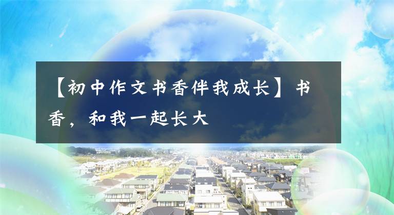 【初中作文书香伴我成长】书香,和我一起长大