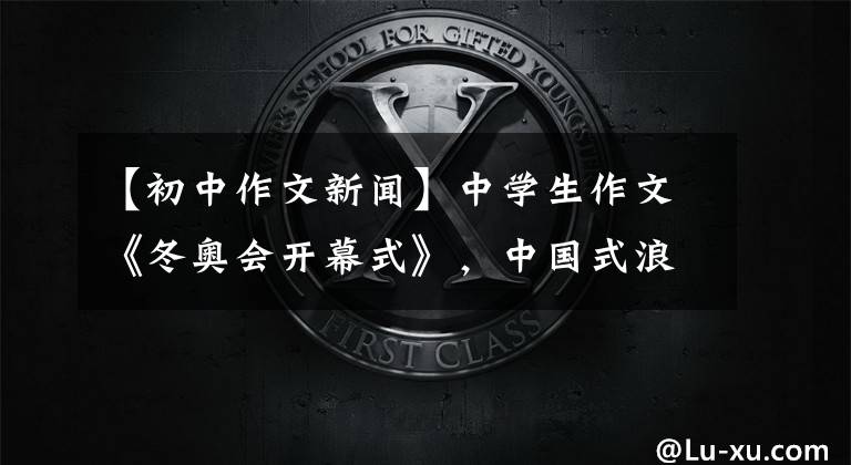 【初中作文新闻】中学生作文《冬奥会开幕式》,中国式浪漫解读,网友:眼睛里有星星