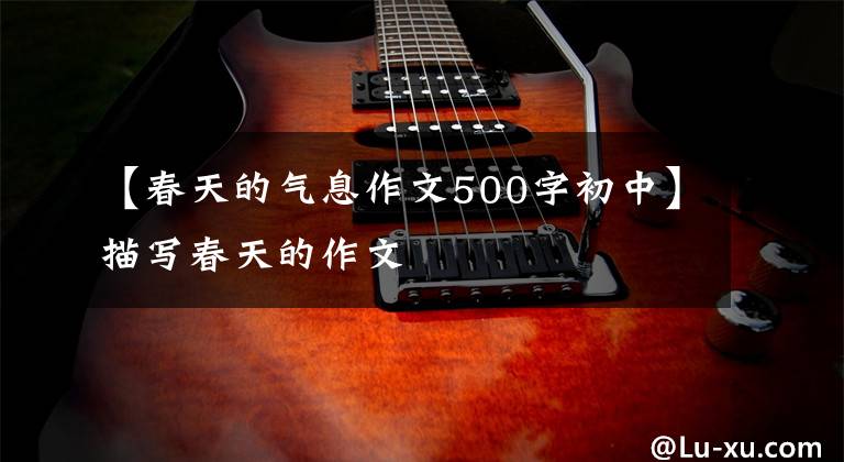 【春天的气息作文500字初中】描写春天的作文