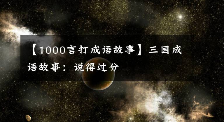 【1000言打成语故事】三国成语故事:说得过分