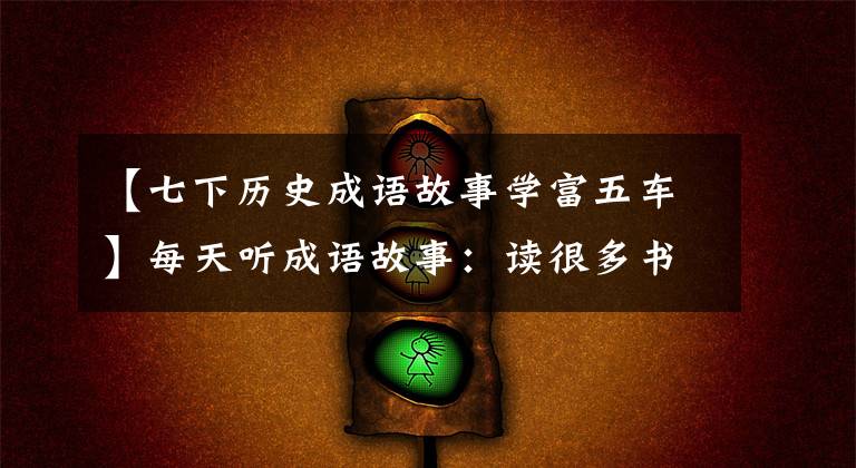 【七下历史成语故事学富五车】每天听成语故事：读很多书