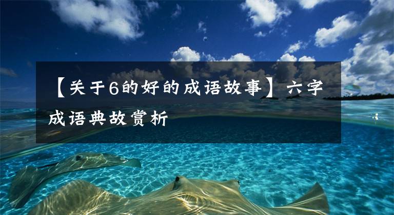 【关于6的好的成语故事】六字成语典故赏析