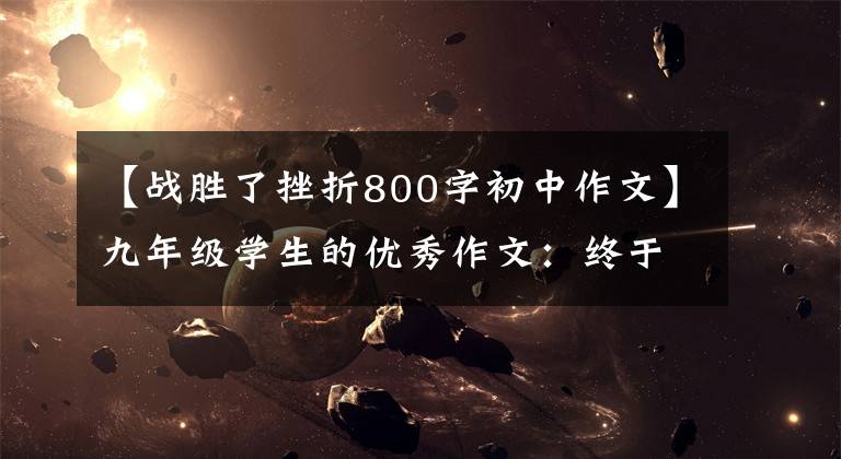 【战胜了挫折800字初中作文】九年级学生的优秀作文:终于摆脱了困境