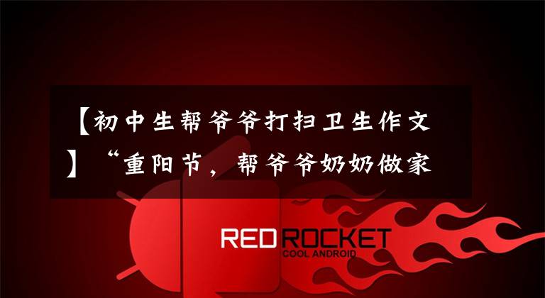 【初中生帮爷爷打扫卫生作文】“重阳节，帮爷爷奶奶做家务”，老师布置的作业到底会不会做？