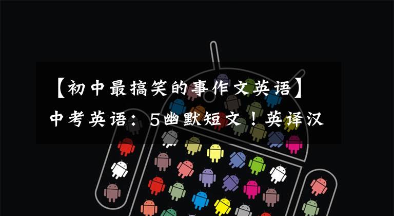 【初中最搞笑的事作文英语】中考英语：5幽默短文！英译汉，请帮助孩子们学英语！