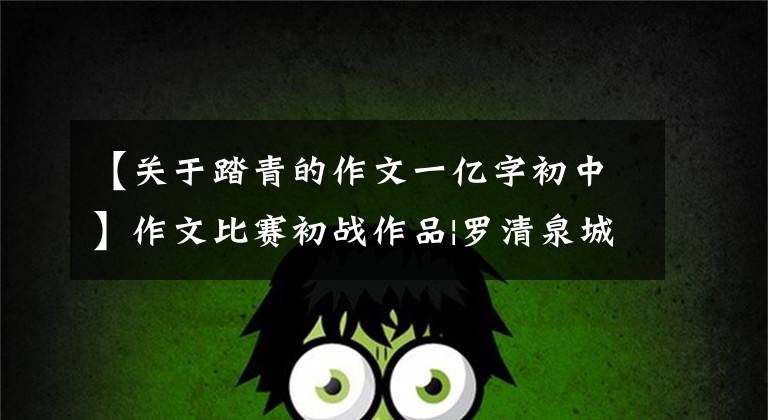 【关于踏青的作文一亿字初中】作文比赛初战作品|罗清泉城公园