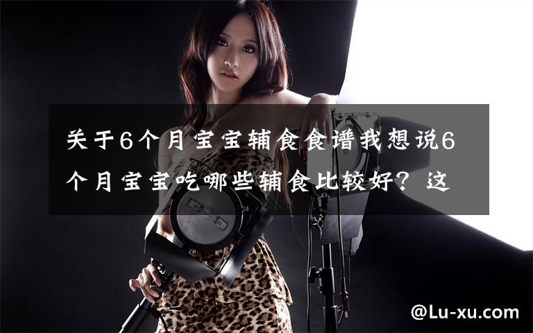 关于6个月宝宝辅食食谱我想说6个月宝宝吃哪些辅食比较好?这6款婴儿营养辅食,做法简单味道好