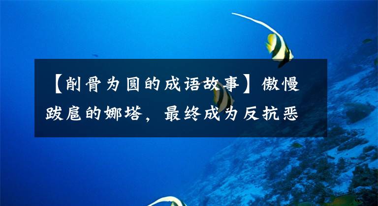 【削骨为圆的成语故事】傲慢跋扈的娜塔，最终成为反抗恶势力的大英雄！