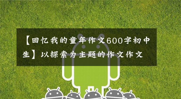【回忆我的童年作文600字初中生】以探索为主题的作文作文：怀念小时候的作文