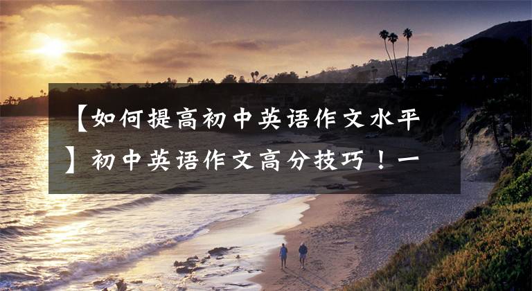 【如何提高初中英语作文水平】初中英语作文高分技巧!一定要掌握