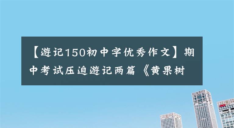 【游记150初中字优秀作文】期中考试压迫游记两篇《黄果树瀑布》 《张家界的风景》