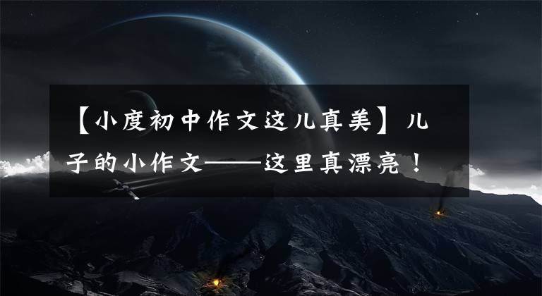 【小度初中作文这儿真美】儿子的小作文——这里真漂亮!