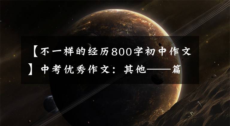 【不一样的经历800字初中作文】中考优秀作文：其他——篇[范文4篇]