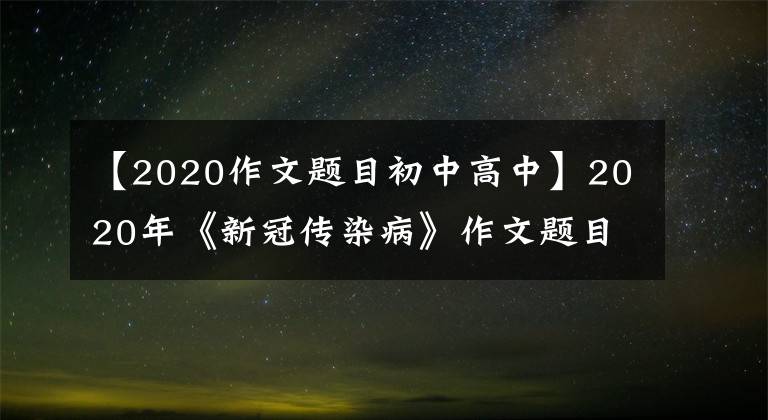 【2020作文题目初中高中】2020年《新冠传染病》作文题目近100个,范文题目时评汇编。