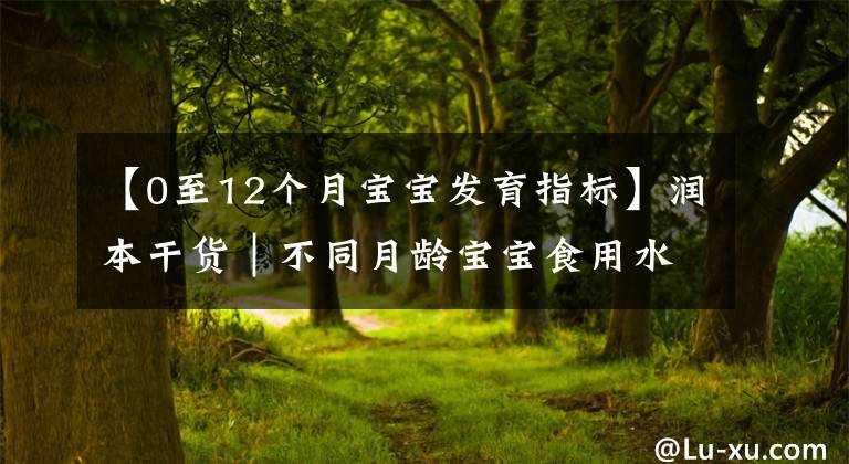 【0至12个月宝宝发育指标】润本干货｜不同月龄宝宝食用水果的方式，你了解吗？