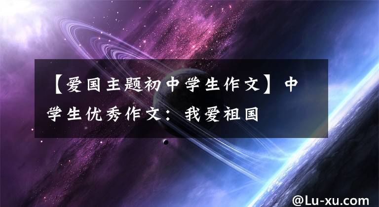 【爱国主题初中学生作文】中学生优秀作文:我爱祖国