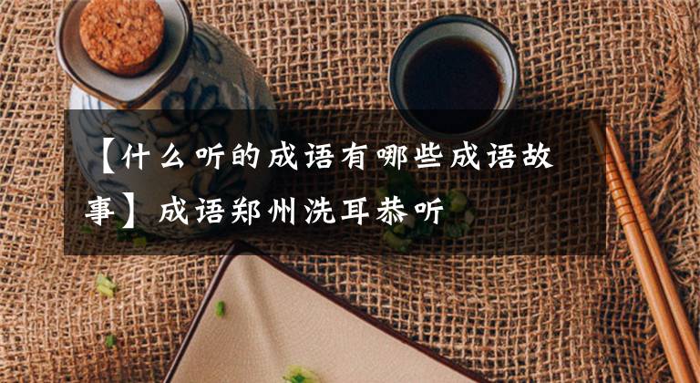 【什么听的成语有哪些成语故事】成语郑州洗耳恭听