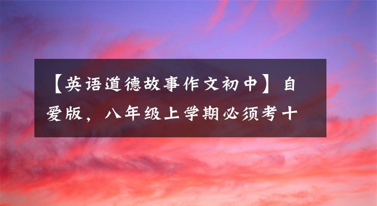 【英语道德故事作文初中】自爱版，八年级上学期必须考十二篇优秀的英语作文。一定要看！