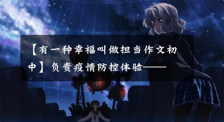 【有一种幸福叫做担当作文初中】负责疫情防控体验——